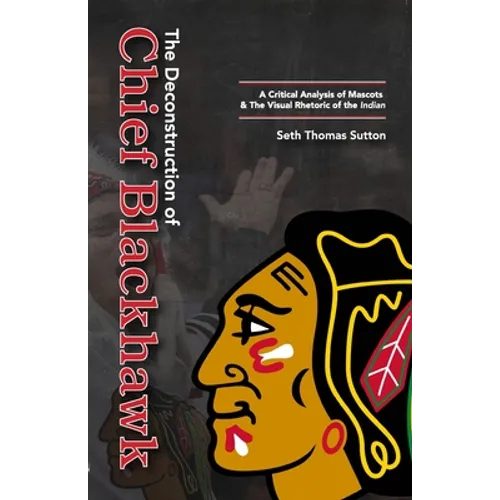 The Deconstruction of Chief Blackhawk: A Critical Analysis of Mascots & The Visual Rhetoric of the Indian. - Paperback