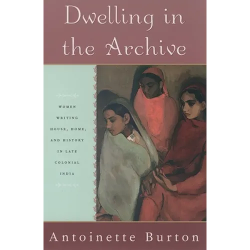 Dwelling in the Archive: Women Writing House, Home, and History in Late Colonial India - Paperback