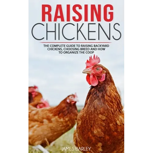 Raising Chickens: The Complete Guide To Raising Backyard Chickens, Choosing Breed And How To Organize The Coop - Paperback