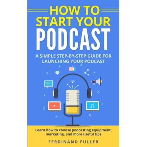 How to Start Your Podcast: A Simple step-by-step Guide for Launching your Podcast. Learn how to choose Podcasting Equipment, Marketing, and more - Paperback
