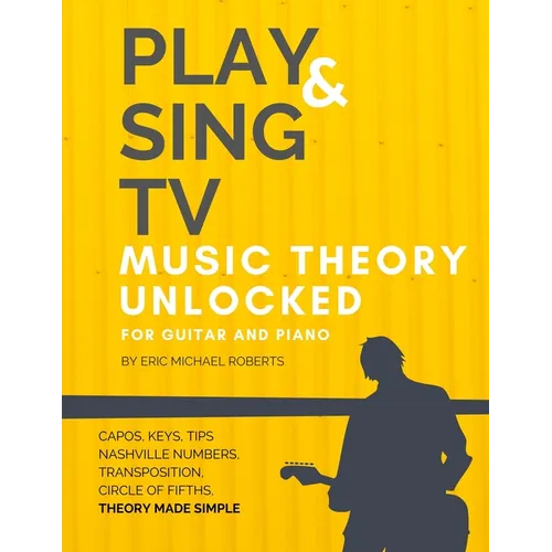 Play and Sing TV Music Theory Unlocked for Guitar and Piano: Fully Understand Music Theory, Nashville Number, Transposition, Capos with Reference Char - Paperback