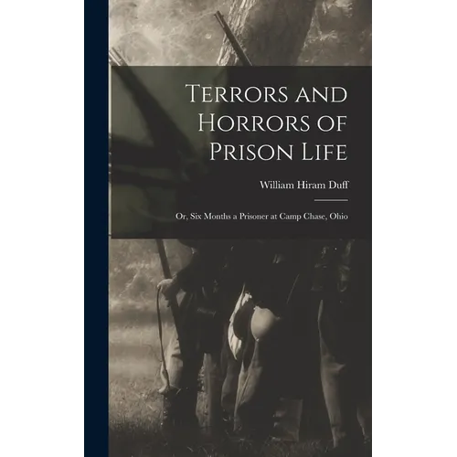Terrors and Horrors of Prison Life; or, Six Months a Prisoner at Camp Chase, Ohio - Hardcover