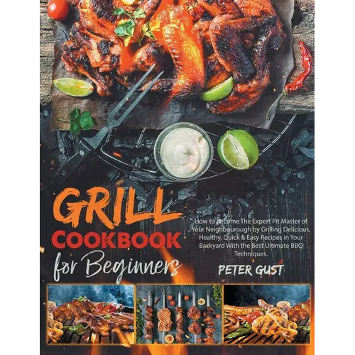 Grill Cookbook For Beginners: How to Become The Expert Pit Master of Your Neighbourough by Grilling Delicious, Healthy, Quick & Easy Recipes in Your - Paperback