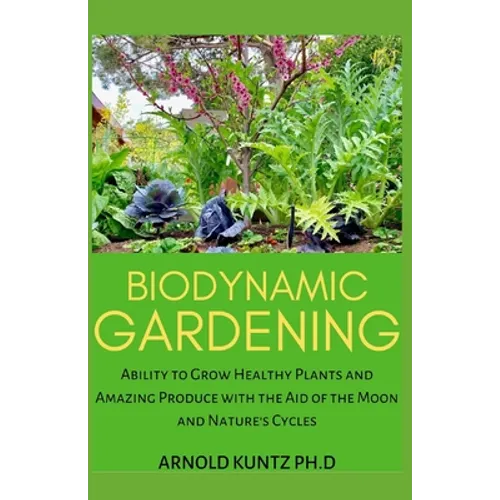 Biodynamic Gardening: Ability to Grow Healthy Plants and Amazing Produce with the Aid of the Moon and Nature's Cycles - Paperback