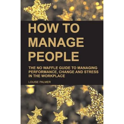 How to Manage People: The No Waffle Guide to Managing Performance, Change and Stress in the Workplace - Paperback