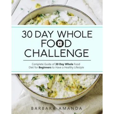 30 Day Whole Food Challenge: Complete Guide of 30 Day Whole Food Diet for Beginners to Have a Healthy Lifestyle - Paperback