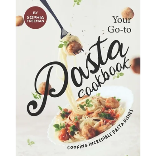 Your Go-to Pasta Cookbook: Cooking Incredible Pasta Dishes - Paperback
