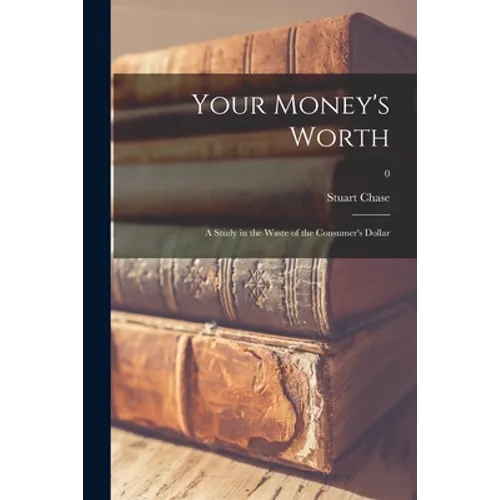 Your Money's Worth: a Study in the Waste of the Consumer's Dollar; 0 - Paperback