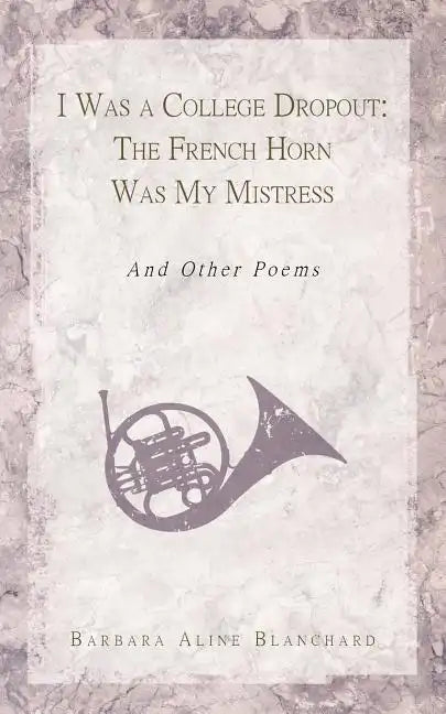 I Was a College Dropout: The French Horn Was My Mistress: And Other Poems - Paperback