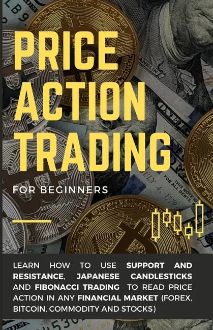 Price Action Trading for Beginners: Learn how to use Support and Resistance, Japanese Candlesticks and Fibonacci Trading to read price action in any f - Paperback