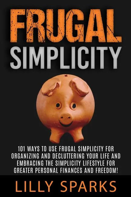 Frugal Simplicity - Lilly Sparks: 101 Ways To Use Frugal Simplicity For Organizing And Decluttering Your Life And Embracing The Simplicity Lifestyle F - Paperback