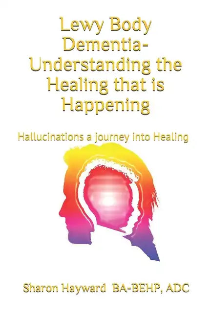 Lewy Body dementia- Understanding the Healing that is Happening: Hallucinations a journey into Healing - Paperback
