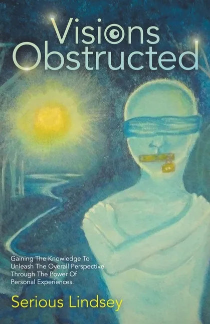 Visions Obstructed: Gaining the Knowledge to Unleash the Overall Perspective Through the Power of Personal Experiences. - Paperback