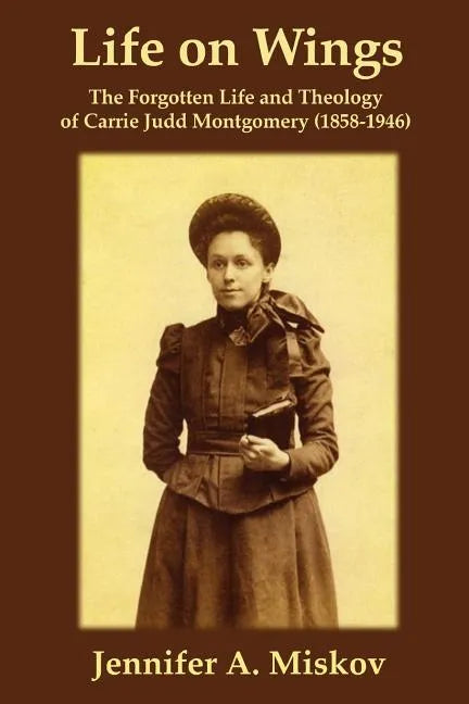Life on Wings: The Forgotten Life and Theology of Carrie Judd Montgomery (1858-1946) - Paperback