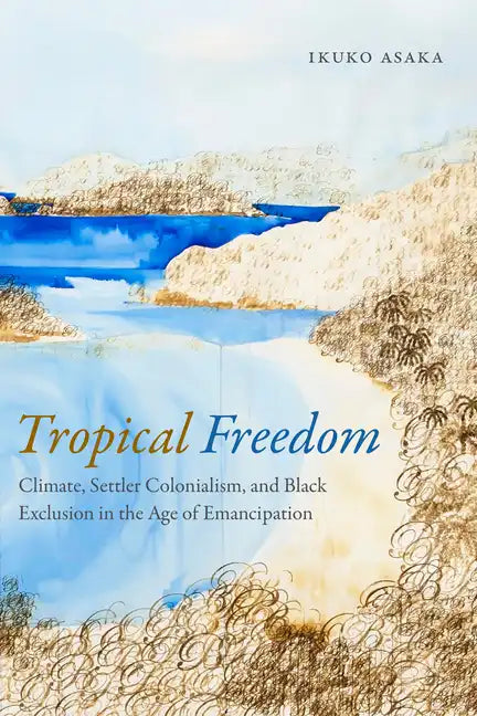 Tropical Freedom: Climate, Settler Colonialism, and Black Exclusion in the Age of Emancipation - Paperback