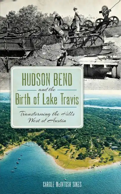 Hudson Bend and the Birth of Lake Travis: Transforming the Hills West of Austin - Hardcover