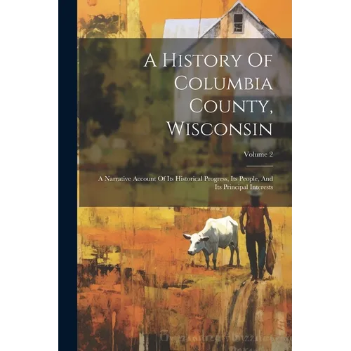 A History Of Columbia County, Wisconsin: A Narrative Account Of Its Historical Progress, Its People, And Its Principal Interests; Volume 2 - Paperback