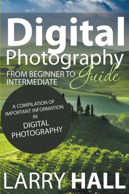 Digital Photography Guide: From Beginner to Intermediate: A Compilation of Important Information in Digital Photography - Paperback