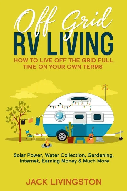 Off Grid RV Living: How to Live off the Grid Full Time on Your Own Terms - Solar Power, Water Collection, Gardening, Internet, Earning Money & Much Mo - Paperback