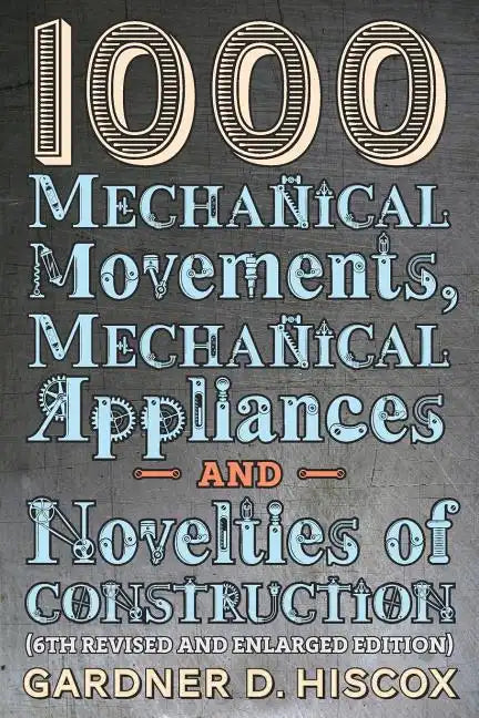 1000 Mechanical Movements, Mechanical Appliances and Novelties of Construction (6th revised and enlarged edition) - Paperback