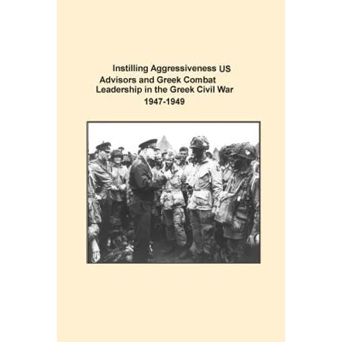 Instilling Aggressiveness: US Advisors and Greek Combat Leadership in the Greek Civil War 1947-1949 - Paperback