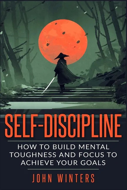 Self-Discipline: How To Build Mental Toughness And Focus To Achieve Your Goals - Paperback