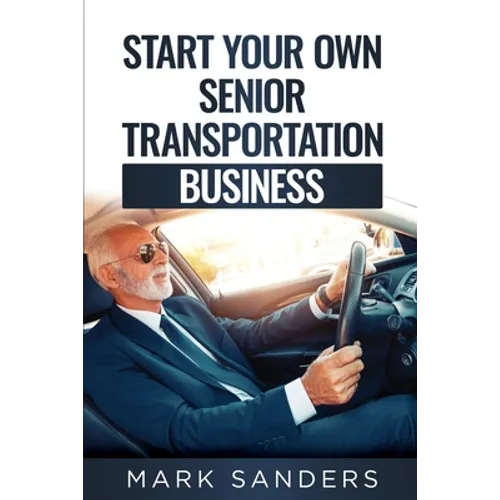 Start Your Own Senior Transportation Business: Discover how you can earn $35 to $60 an hour driving seniors to medical appointments - Paperback