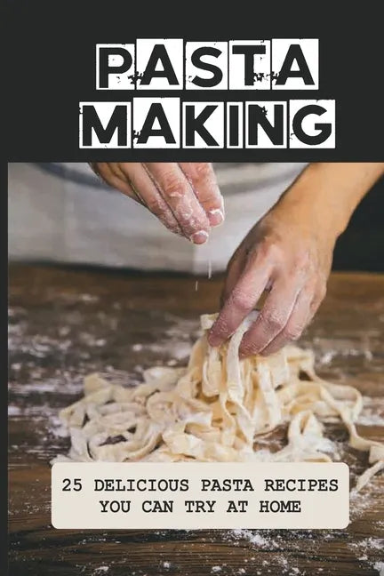Pasta Making: 25 Delicious Pasta Recipes You Can Try At Home: Pasta Recipes For Beginners - Paperback