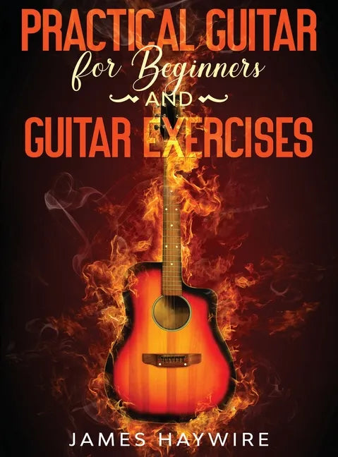 Practical Guitar For Beginners And Guitar Exercises: How To Teach Yourself To Play Your First Songs in 7 Days or Less Including 70+ Tips and Exercises - Hardcover