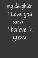 My Daughter I Love You and I Believe in You: A PERFECT BIRTHDAY GIFT FOR YOUR DAUGHTER, Valentines Day Gifts for Daughter, AMAZING BIRTHDAY GIFT - Paperback