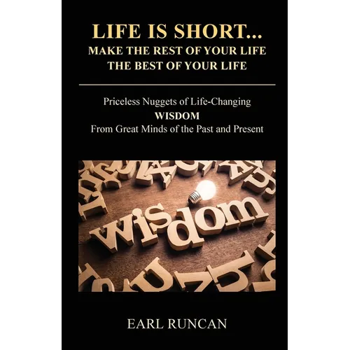 Life is Short...Make the Rest of Your Life the Best of Your Life: Priceless Nuggets of Life-Changing Wisdom from Great Minds of the Past and Present - Paperback
