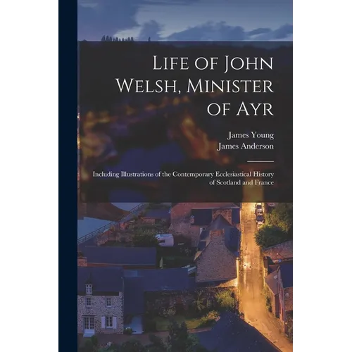 Life of John Welsh, Minister of Ayr: Including Illustrations of the Contemporary Ecclesiastical History of Scotland and France - Paperback