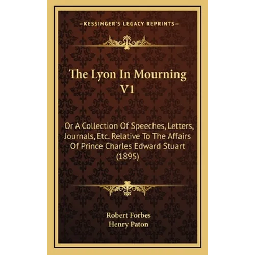 The Lyon In Mourning V1: Or A Collection Of Speeches, Letters, Journals, Etc. Relative To The Affairs Of Prince Charles Edward Stuart (1895) - Hardcover