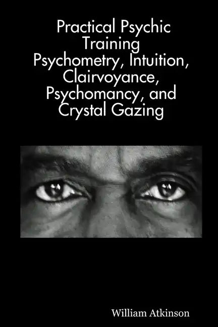 Practical Psychic Training: Psychometry, Intuition, Clairvoyance, Psychomancy, and Crystal Gazing Revealed - Paperback