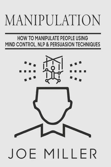 Manipulation: How To Manipulate People Using Mind Control, NLP & Persuation Techniques - Paperback