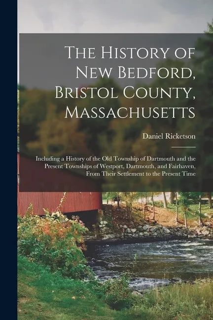 The History of New Bedford, Bristol County, Massachusetts: Including a History of the Old Township of Dartmouth and the Present Townships of Westport, - Paperback