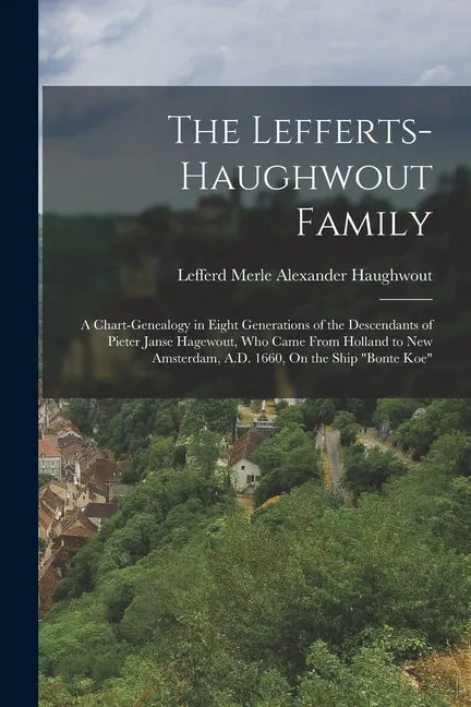 The Lefferts-Haughwout Family: A Chart-Genealogy in Eight Generations of the Descendants of Pieter Janse Hagewout, Who Came From Holland to New Amste - Paperback