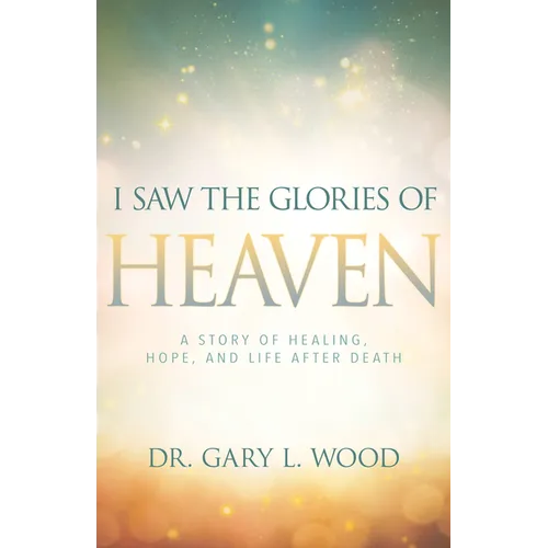 I Saw the Glories of Heaven: A Story of Healing, Hope, and Life After Death - Paperback