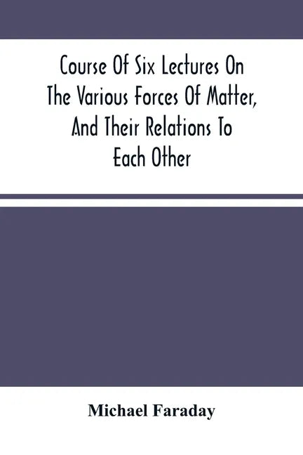 Course Of Six Lectures On The Various Forces Of Matter, And Their Relations To Each Other - Paperback