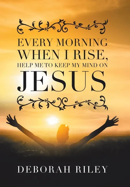 Every Morning When I Rise, Help Me to Keep My Mind on Jesus - Hardcover