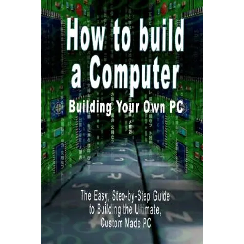 How to Build a Computer: Building Your Own PC - The Easy, Step-By-Step Guide to Building the Ultimate, Custom Made PC - Paperback