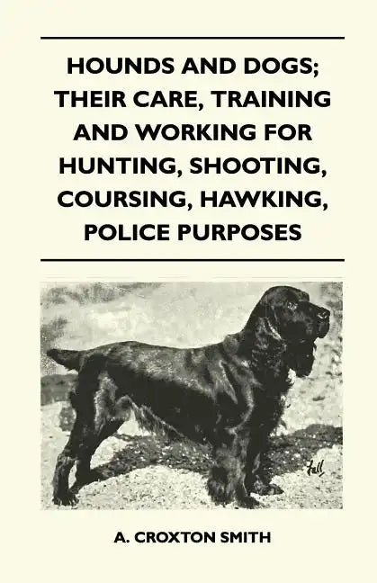 Hounds and Dogs; Their Care, Training and Working for Hunting, Shooting, Coursing, Hawking, Police Purposes - Paperback