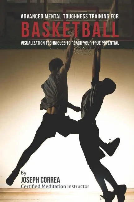 Advanced Mental Toughness Training for Basketball: Visualization Techniques to Reach Your True Potential - Paperback
