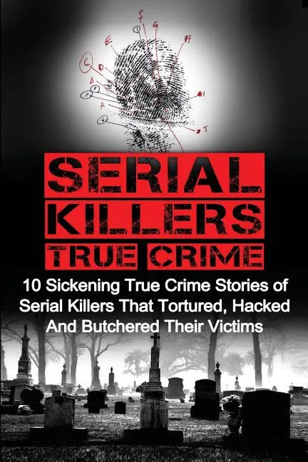 Serial Killers True Crime: 10 Sickening True Crime Stories Of Serial Killers That Tortured, Hacked And Butchered Their Victims - Paperback