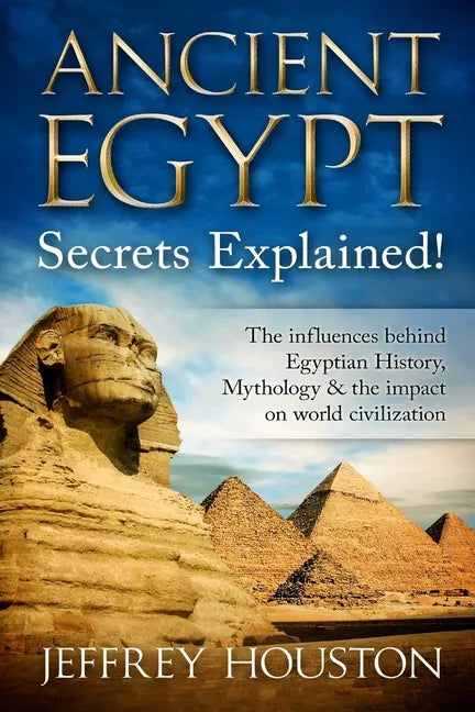 Ancient Egypt Secrets Explained!: The Influences Behind Egyptian History, Mythology & The Impact On World Civilization - Paperback