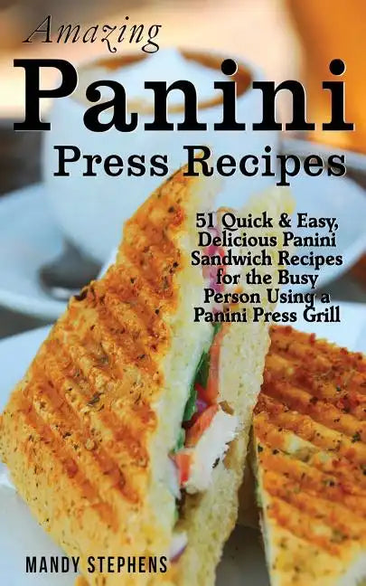 Amazing Panini Press Recipes: 51 Quick & Easy, Delicious Panini Sandwich Recipes for the Busy Person Using a Panini Press Grill - Paperback