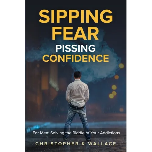 Sipping Fear Pissing Confidence: For Men: Solving the Riddle of Your Addictions - Paperback