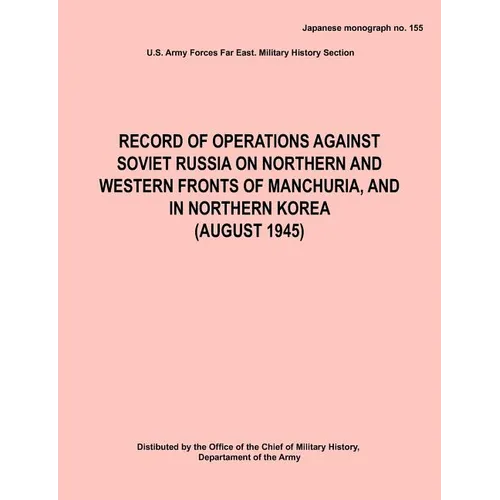 Record of Operations Against Soviet Russia on Northern and Western Fronts of Manchuria, and in Northern Korea August 1945 (Japanese Monograph No. 155) - Paperback