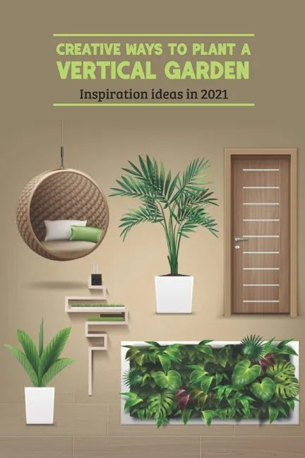 Creative Ways to Plant a Vertical Garden: Inspiration ideas in 2021: Vertical Garden - Paperback