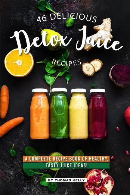 46 Delicious Detox Juice Recipes: A Complete Recipe Book of Healthy, Tasty Juice Ideas! - Paperback